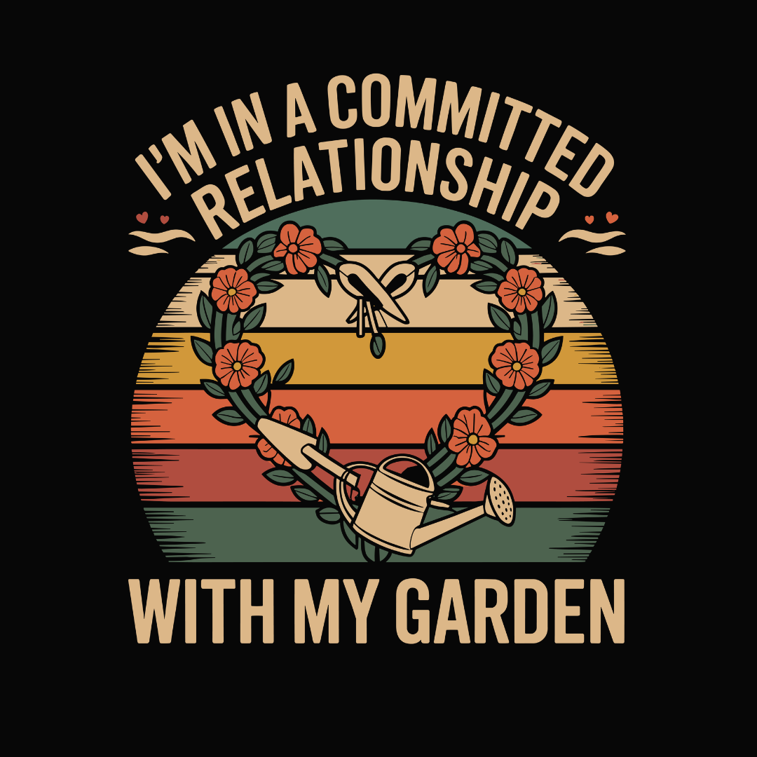 I'm In A Committed Relationship With My Garden